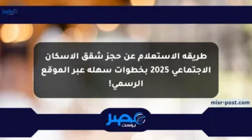 طريقة الاستعلام عن حجز شقق الإسكان الاجتماعي 2025 بخطوات سهلة عبر الموقع الرسمي!